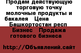 Продам действующую торговую точку молочные продукты и бакалея › Цена ­ 120 000 - Башкортостан респ. Бизнес » Продажа готового бизнеса   